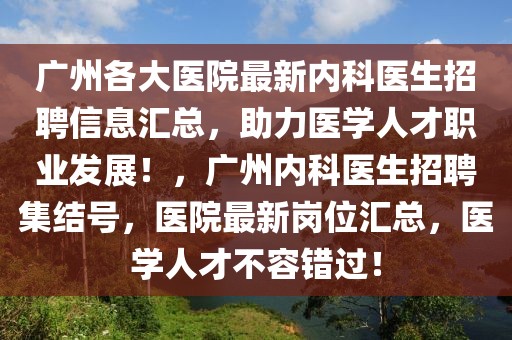 廣州各大醫(yī)院最新內(nèi)科醫(yī)生招聘信息匯總，助力醫(yī)學(xué)人才職業(yè)發(fā)展！，廣州內(nèi)科醫(yī)生招聘集結(jié)號(hào)，醫(yī)院最新崗位匯總，醫(yī)學(xué)人才不容錯(cuò)過！