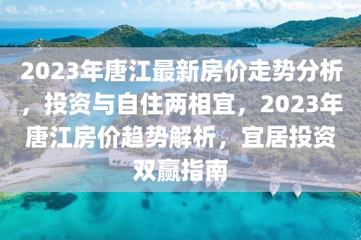 2023年唐江最新房價走勢分析，投資與自住兩相宜，2023年唐江房價趨勢解析，宜居投資雙贏指南