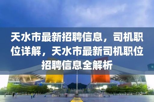 天水市最新招聘信息，司機(jī)職位詳解，天水市最新司機(jī)職位招聘信息全解析