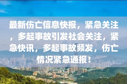 最新傷亡信息快報，緊急關注，多起事故引發(fā)社會關注，緊急快訊，多起事故頻發(fā)，傷亡情況緊急通報！