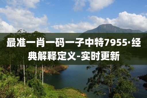 最準(zhǔn)一肖一碼一子中特7955·經(jīng)典解釋定義-實(shí)時(shí)更新