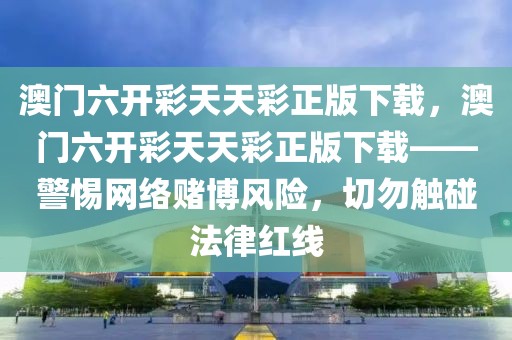 澳門六開彩天天彩正版下載，澳門六開彩天天彩正版下載——警惕網(wǎng)絡(luò)賭博風(fēng)險(xiǎn)，切勿觸碰法律紅線