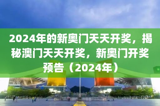 2024年的新奧門天天開獎，揭秘澳門天天開獎，新奧門開獎預(yù)告（2024年）