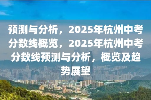 預(yù)測(cè)與分析，2025年杭州中考分?jǐn)?shù)線概覽，2025年杭州中考分?jǐn)?shù)線預(yù)測(cè)與分析，概覽及趨勢(shì)展望