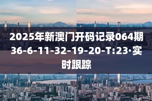 2025年新澳門開碼記錄064期36-6-11-32-19-20-T:23·實(shí)時(shí)跟蹤