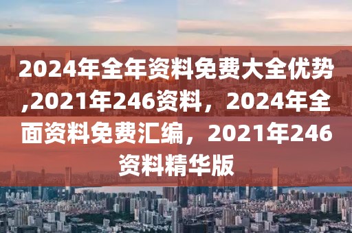 2024年全年資料免費(fèi)大全優(yōu)勢,2021年246資料，2024年全面資料免費(fèi)匯編，2021年246資料精華版