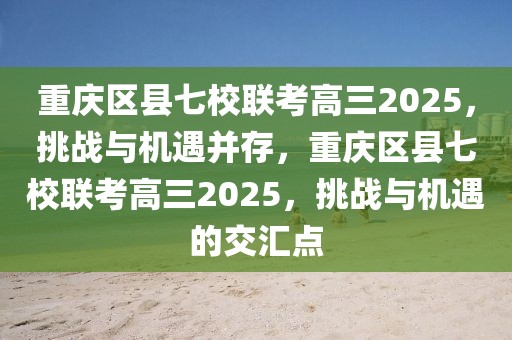 重慶區(qū)縣七校聯(lián)考高三2025，挑戰(zhàn)與機遇并存，重慶區(qū)縣七校聯(lián)考高三2025，挑戰(zhàn)與機遇的交匯點