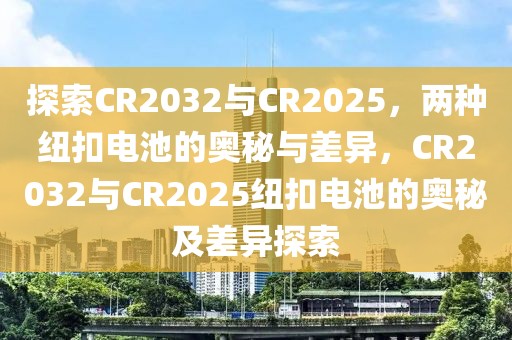 探索CR2032與CR2025，兩種紐扣電池的奧秘與差異，CR2032與CR2025紐扣電池的奧秘及差異探索