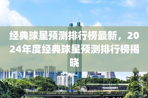 經(jīng)典球星預測排行榜最新，2024年度經(jīng)典球星預測排行榜揭曉