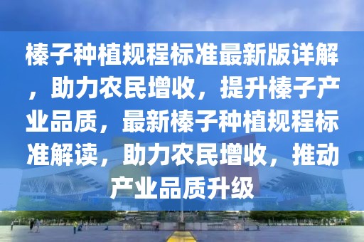 榛子種植規(guī)程標(biāo)準(zhǔn)最新版詳解，助力農(nóng)民增收，提升榛子產(chǎn)業(yè)品質(zhì)，最新榛子種植規(guī)程標(biāo)準(zhǔn)解讀，助力農(nóng)民增收，推動(dòng)產(chǎn)業(yè)品質(zhì)升級(jí)