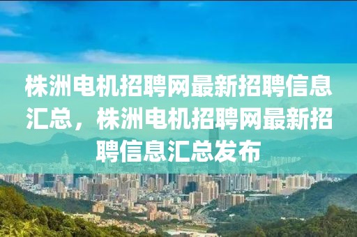 株洲電機招聘網(wǎng)最新招聘信息匯總，株洲電機招聘網(wǎng)最新招聘信息匯總發(fā)布