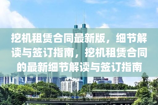 挖機(jī)租賃合同最新版，細(xì)節(jié)解讀與簽訂指南，挖機(jī)租賃合同的最新細(xì)節(jié)解讀與簽訂指南