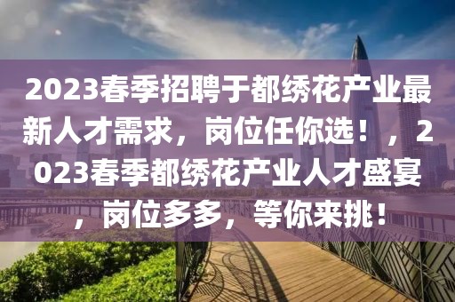 2023春季招聘于都繡花產(chǎn)業(yè)最新人才需求，崗位任你選！，2023春季都繡花產(chǎn)業(yè)人才盛宴，崗位多多，等你來挑！