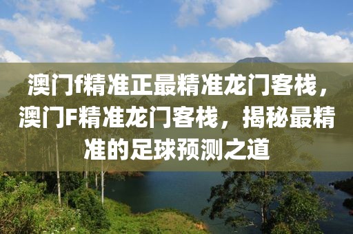 澳門f精準正最精準龍門客棧，澳門F精準龍門客棧，揭秘最精準的足球預測之道