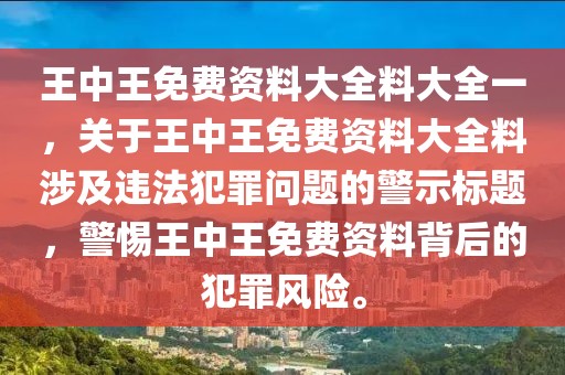 王中王免費(fèi)資料大全料大全一，關(guān)于王中王免費(fèi)資料大全料涉及違法犯罪問(wèn)題的警示標(biāo)題，警惕王中王免費(fèi)資料背后的犯罪風(fēng)險(xiǎn)。