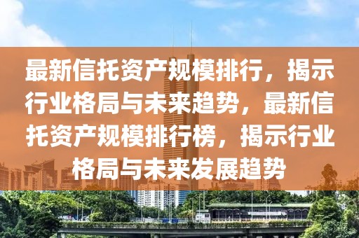 最新信托資產(chǎn)規(guī)模排行，揭示行業(yè)格局與未來趨勢，最新信托資產(chǎn)規(guī)模排行榜，揭示行業(yè)格局與未來發(fā)展趨勢