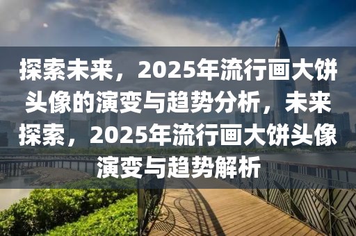 探索未來，2025年流行畫大餅頭像的演變與趨勢分析，未來探索，2025年流行畫大餅頭像演變與趨勢解析