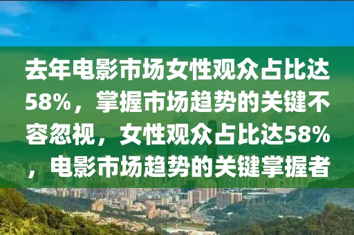 去年電影市場女性觀眾占比達58%，掌握市場趨勢的關(guān)鍵不容忽視，女性觀眾占比達58%，電影市場趨勢的關(guān)鍵掌握者