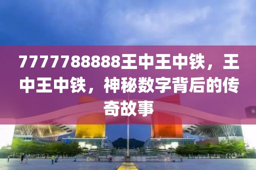 7777788888王中王中鐵，王中王中鐵，神秘?cái)?shù)字背后的傳奇故事