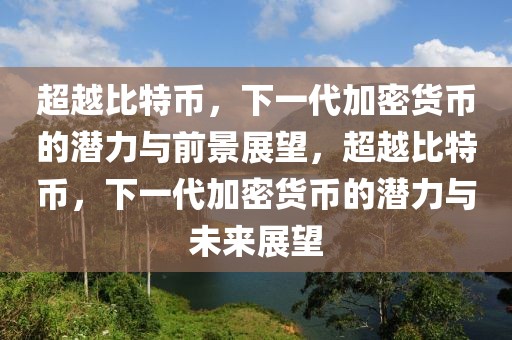 超越比特幣，下一代加密貨幣的潛力與前景展望，超越比特幣，下一代加密貨幣的潛力與未來展望