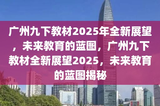 廣州九下教材2025年全新展望，未來教育的藍圖，廣州九下教材全新展望2025，未來教育的藍圖揭秘