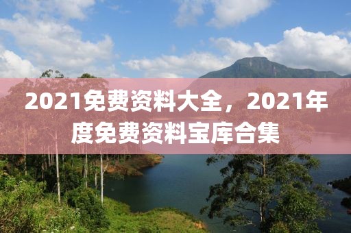 2021免費資料大全，2021年度免費資料寶庫合集