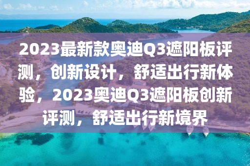 2023最新款奧迪Q3遮陽板評測，創(chuàng)新設計，舒適出行新體驗，2023奧迪Q3遮陽板創(chuàng)新評測，舒適出行新境界