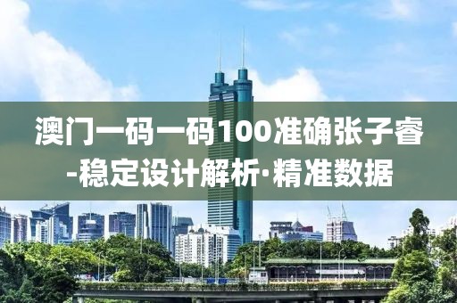 澳門一碼一碼100準確張子睿-穩(wěn)定設(shè)計解析·精準數(shù)據(jù)