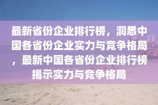 最新省份企業(yè)排行榜，洞悉中國各省份企業(yè)實(shí)力與競爭格局，最新中國各省份企業(yè)排行榜揭示實(shí)力與競爭格局