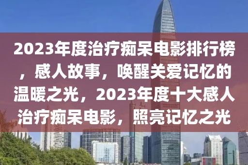 2023年度治療癡呆電影排行榜，感人故事，喚醒關(guān)愛記憶的溫暖之光，2023年度十大感人治療癡呆電影，照亮記憶之光