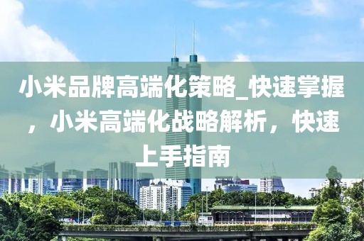 小米品牌高端化策略_快速掌握，小米高端化戰(zhàn)略解析，快速上手指南