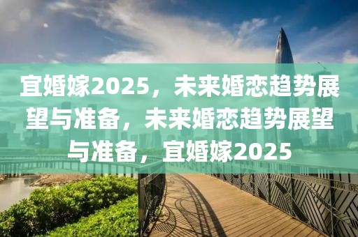 宜婚嫁2025，未來(lái)婚戀趨勢(shì)展望與準(zhǔn)備，未來(lái)婚戀趨勢(shì)展望與準(zhǔn)備，宜婚嫁2025