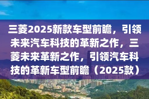 三菱2025新款車型前瞻，引領(lǐng)未來汽車科技的革新之作，三菱未來革新之作，引領(lǐng)汽車科技的革新車型前瞻（2025款）