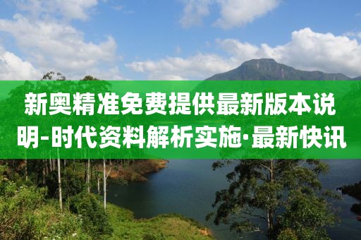 新奧精準(zhǔn)免費提供最新版本說明-時代資料解析實施·最新快訊