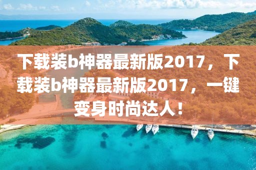 下載裝b神器最新版2017，下載裝b神器最新版2017，一鍵變身時尚達人！