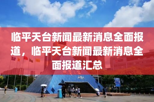 臨平天臺新聞最新消息全面報道，臨平天臺新聞最新消息全面報道匯總