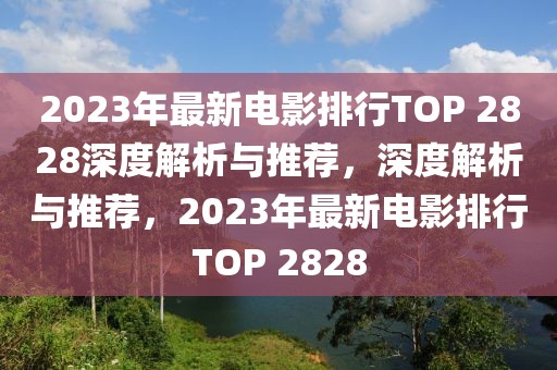 2023年最新電影排行TOP 2828深度解析與推薦，深度解析與推薦，2023年最新電影排行TOP 2828