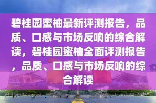 碧桂園蜜柚最新評(píng)測報(bào)告，品質(zhì)、口感與市場反響的綜合解讀，碧桂園蜜柚全面評(píng)測報(bào)告，品質(zhì)、口感與市場反響的綜合解讀