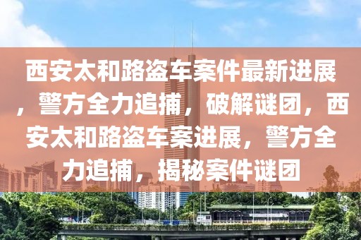 西安太和路盜車案件最新進(jìn)展，警方全力追捕，破解謎團(tuán)，西安太和路盜車案進(jìn)展，警方全力追捕，揭秘案件謎團(tuán)