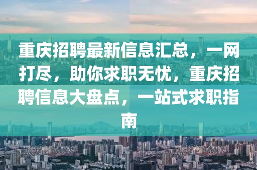 重慶招聘最新信息匯總，一網(wǎng)打盡，助你求職無憂，重慶招聘信息大盤點，一站式求職指南