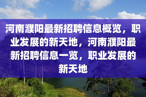 河南濮陽最新招聘信息概覽，職業(yè)發(fā)展的新天地，河南濮陽最新招聘信息一覽，職業(yè)發(fā)展的新天地