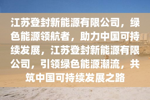 江蘇登封新能源有限公司，綠色能源領(lǐng)航者，助力中國可持續(xù)發(fā)展，江蘇登封新能源有限公司，引領(lǐng)綠色能源潮流，共筑中國可持續(xù)發(fā)展之路