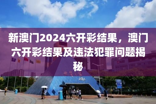 新澳門2024六開彩結(jié)果，澳門六開彩結(jié)果及違法犯罪問題揭秘