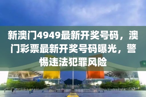 新澳門4949最新開獎號碼，澳門彩票最新開獎號碼曝光，警惕違法犯罪風(fēng)險