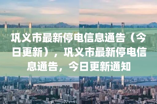 鞏義市最新停電信息通告（今日更新），鞏義市最新停電信息通告，今日更新通知