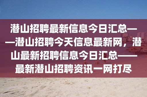 潛山招聘最新信息今日匯總——潛山招聘今天信息最新網(wǎng)，潛山最新招聘信息今日匯總——最新潛山招聘資訊一網(wǎng)打盡