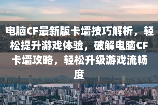 電腦CF最新版卡墻技巧解析，輕松提升游戲體驗(yàn)，破解電腦CF卡墻攻略，輕松升級(jí)游戲流暢度