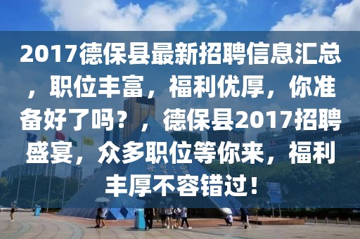 2017德保縣最新招聘信息匯總，職位豐富，福利優(yōu)厚，你準(zhǔn)備好了嗎？，德?？h2017招聘盛宴，眾多職位等你來(lái)，福利豐厚不容錯(cuò)過(guò)！