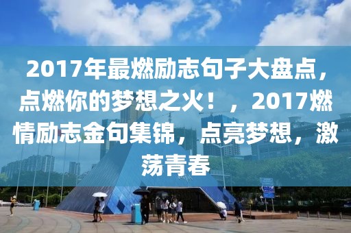 2017年最燃勵志句子大盤點，點燃你的夢想之火！，2017燃情勵志金句集錦，點亮夢想，激蕩青春