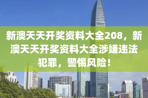 新澳天天開獎資料大全208，新澳天天開獎資料大全涉嫌違法犯罪，警惕風(fēng)險！